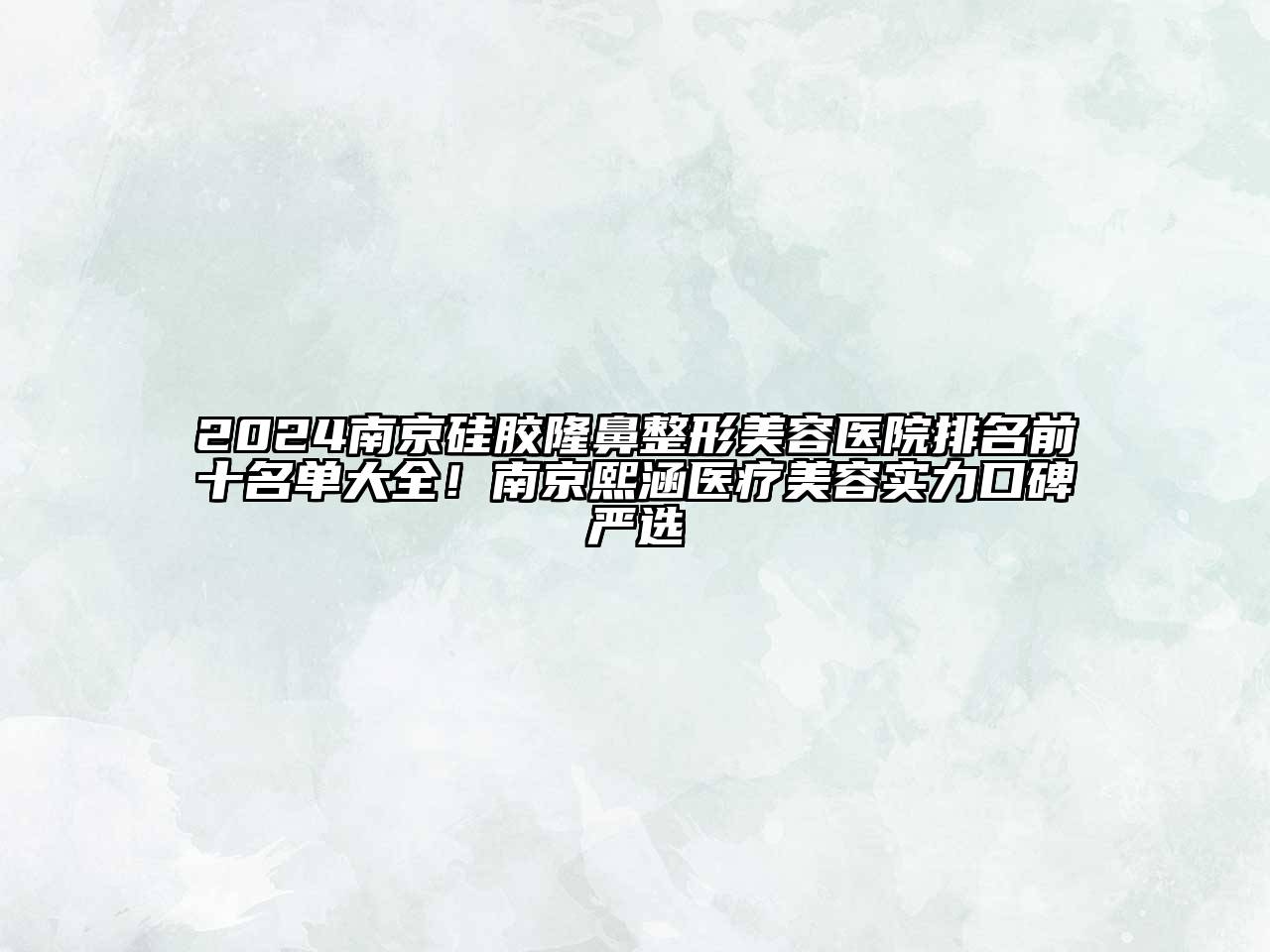 2024南京硅胶隆鼻整形美容医院排名前十名单大全！南京熙涵医疗美容实力口碑严选