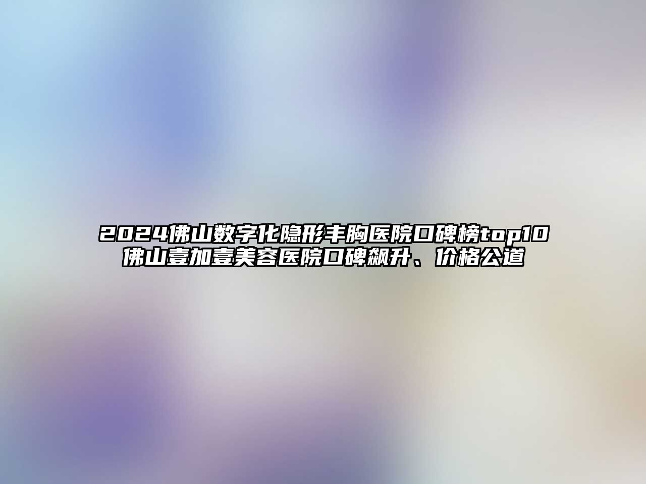2025佛山数字化隐形丰胸医院口碑榜top10佛山壹加壹美容医院口碑飙升、价格公道