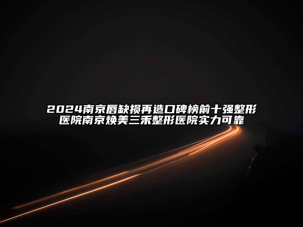 2024南京唇缺损再造口碑榜前十强整形医院南京焕美三禾整形医院实力可靠