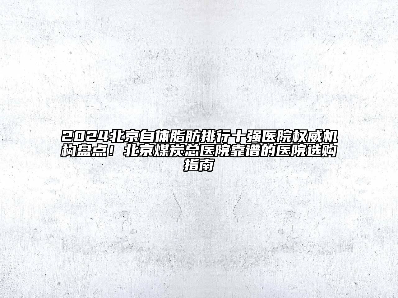 2024北京自体脂肪排行十强医院权威机构盘点！北京煤炭总医院靠谱的医院选购指南