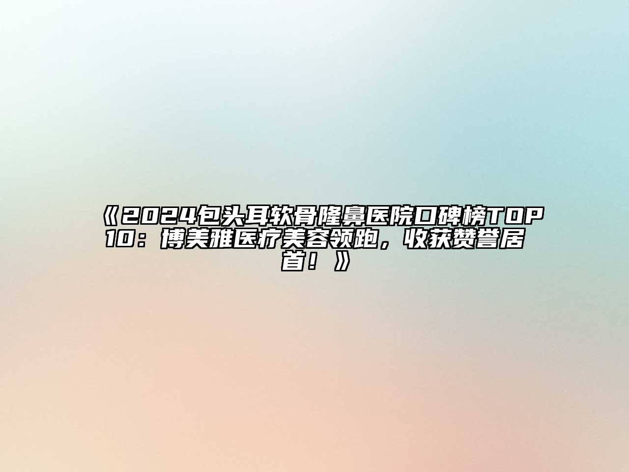 2025包头耳软骨隆鼻医院口碑榜TOP10：博美雅医疗美容领跑，收获赞誉居首！