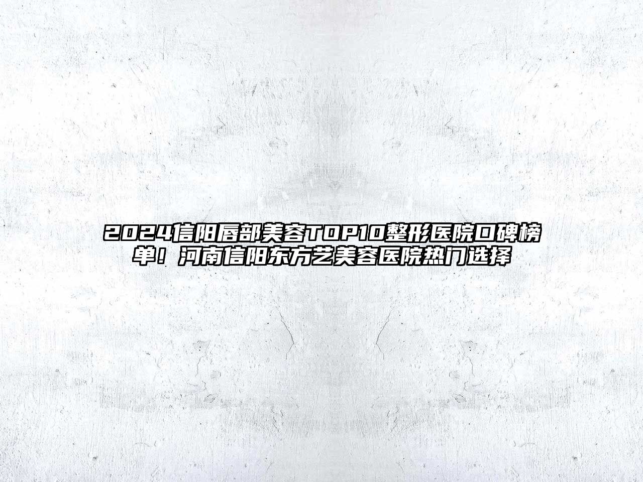 2025信阳唇部美容TOP10整形医院口碑榜单！河南信阳东方艺美容医院热门选择