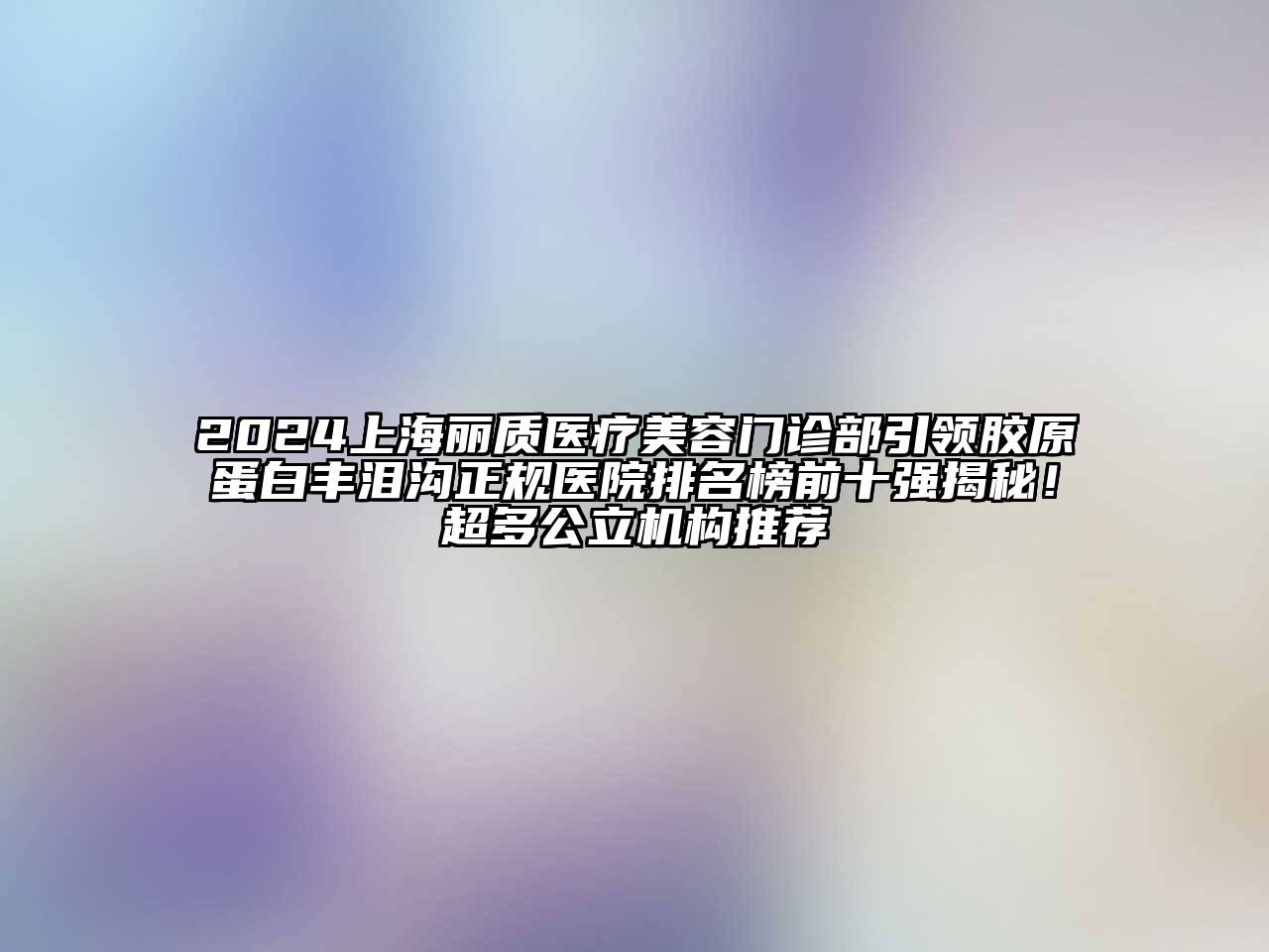 2024上海丽质医疗美容门诊部引领胶原蛋白丰泪沟正规医院排名榜前十强揭秘！超多公立机构推荐