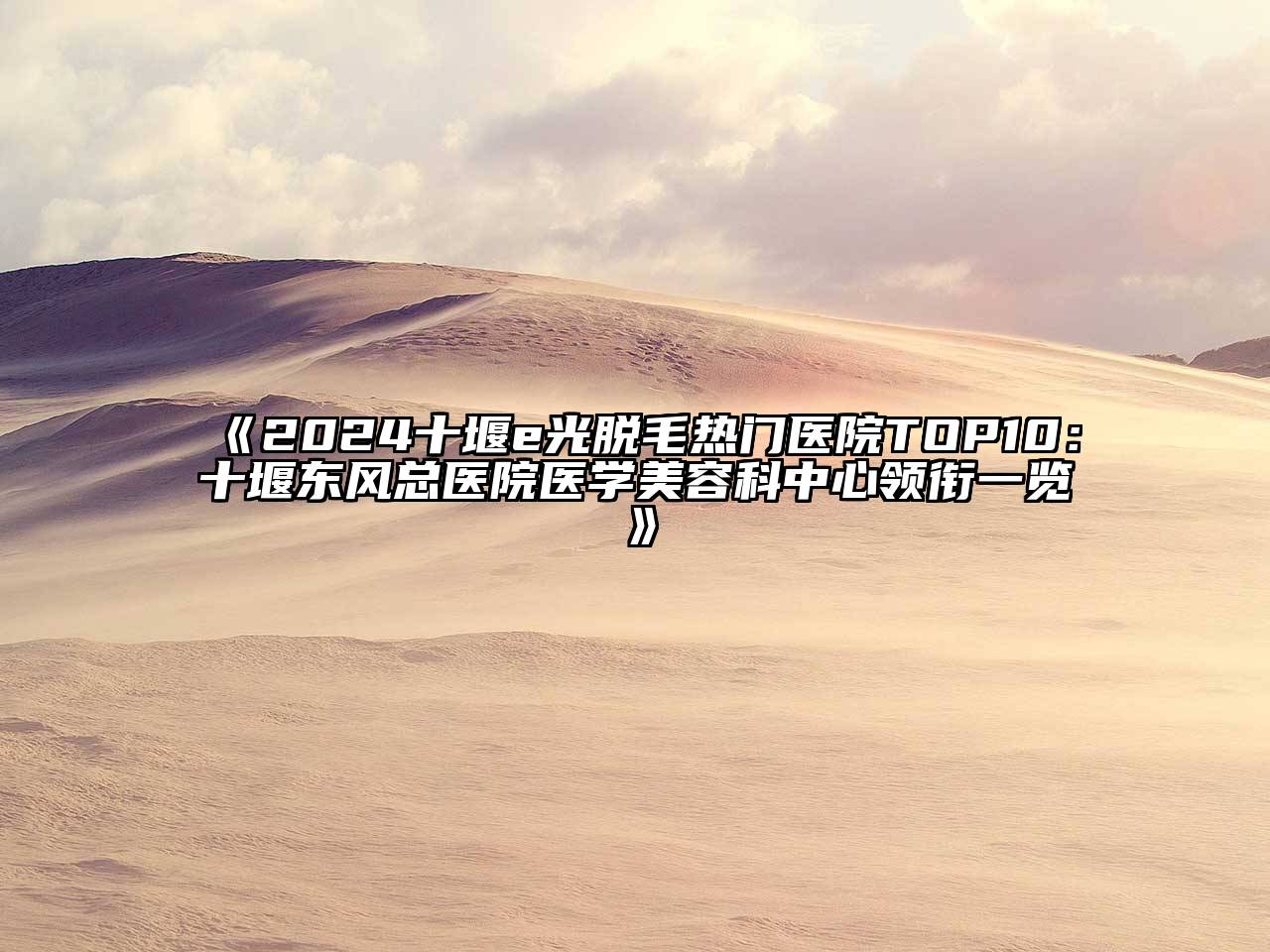2024十堰e光脱毛热门医院TOP10：十堰东风总医院医学美容科中心领衔一览