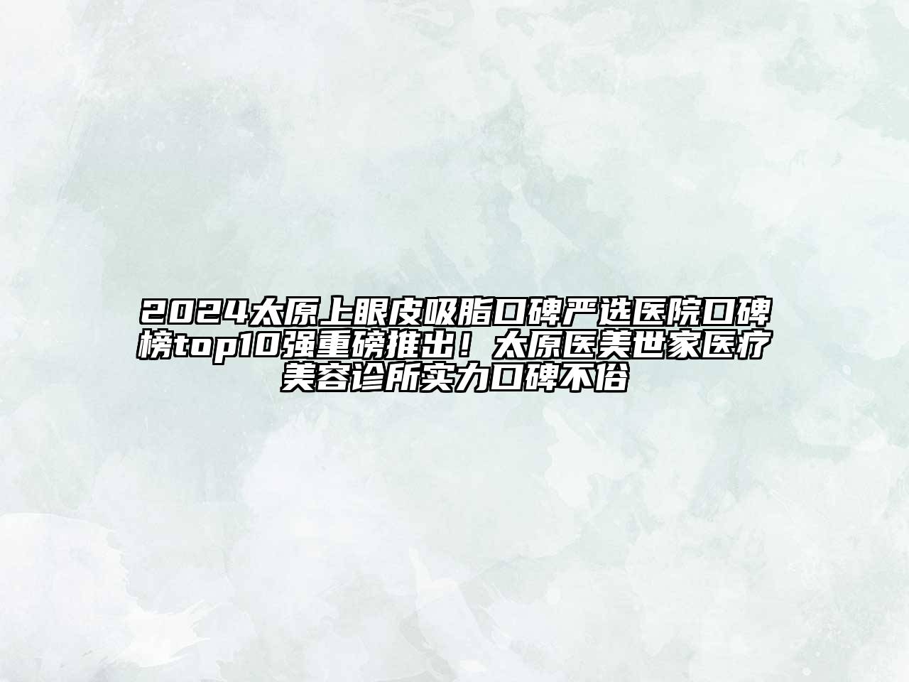 2024太原上眼皮吸脂口碑严选医院口碑榜top10强重磅推出！太原医美世家医疗美容诊所实力口碑不俗