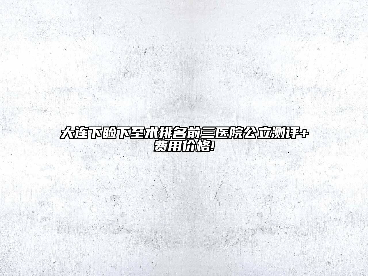 大连下睑下至术排名前三医院公立测评+费用价格!