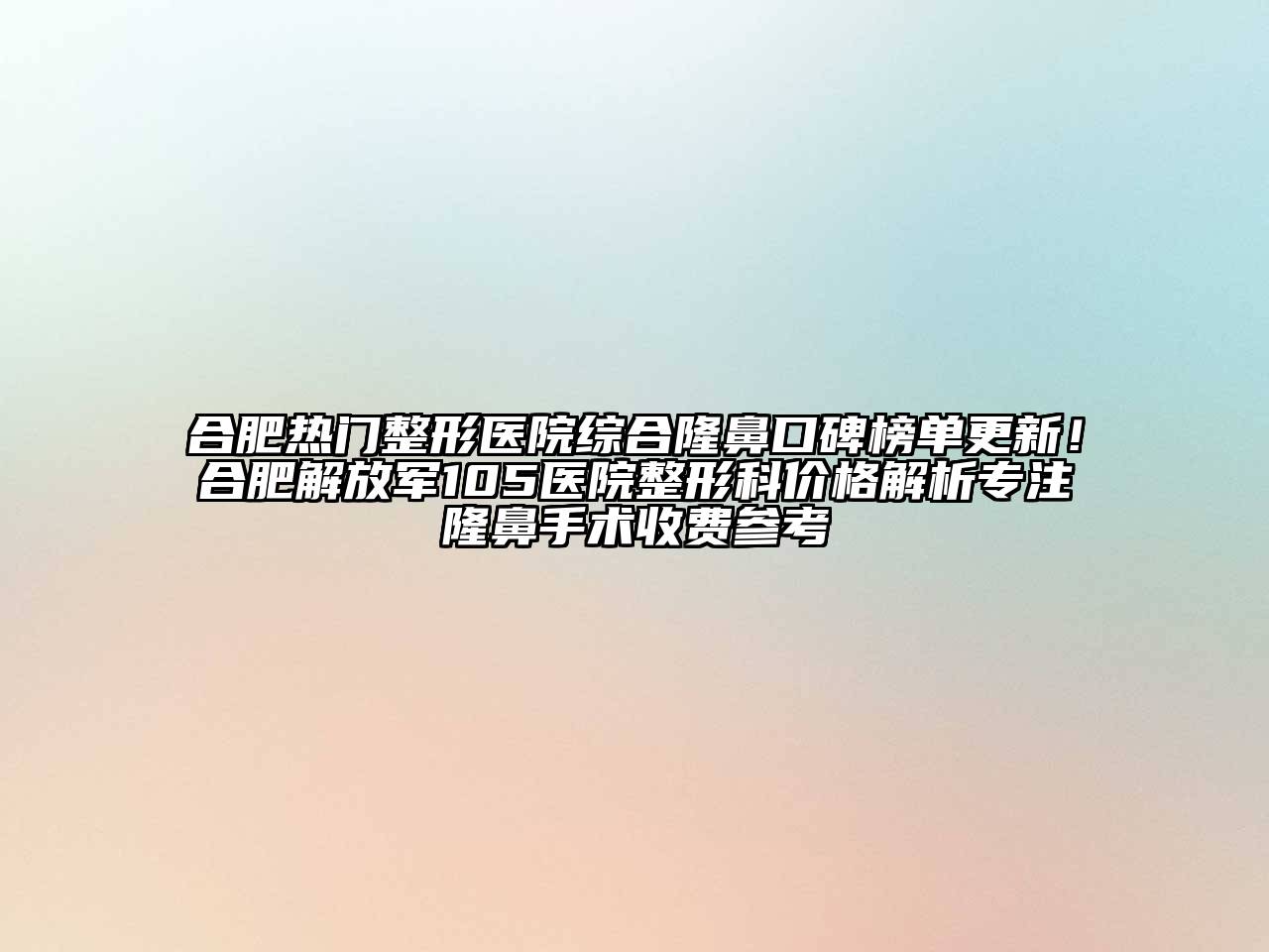 合肥热门整形医院综合隆鼻口碑榜单更新！合肥解放军105医院整形科价格解析专注隆鼻手术收费参考