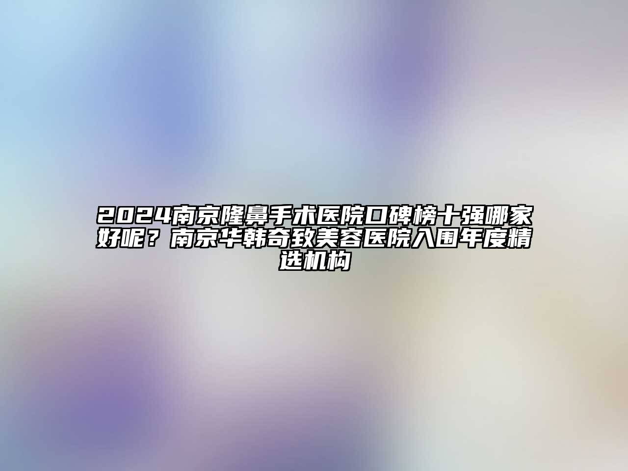 2024南京隆鼻手术医院口碑榜十强哪家好呢？南京华韩奇致美容医院入围年度精选机构