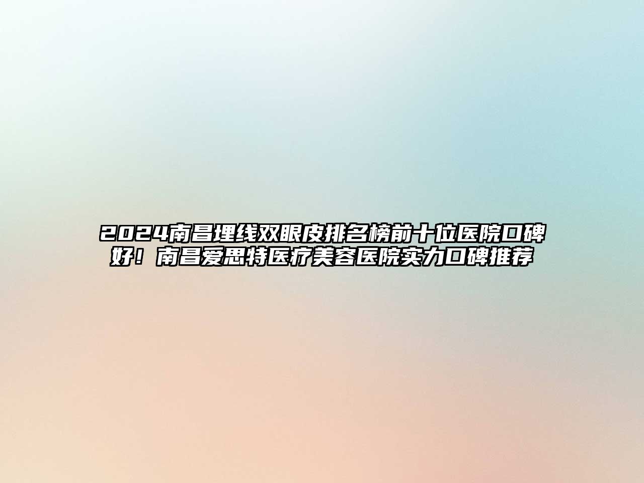 2025南昌埋线双眼皮排名榜前十位医院口碑好！南昌爱思特医疗美容医院实力口碑推荐