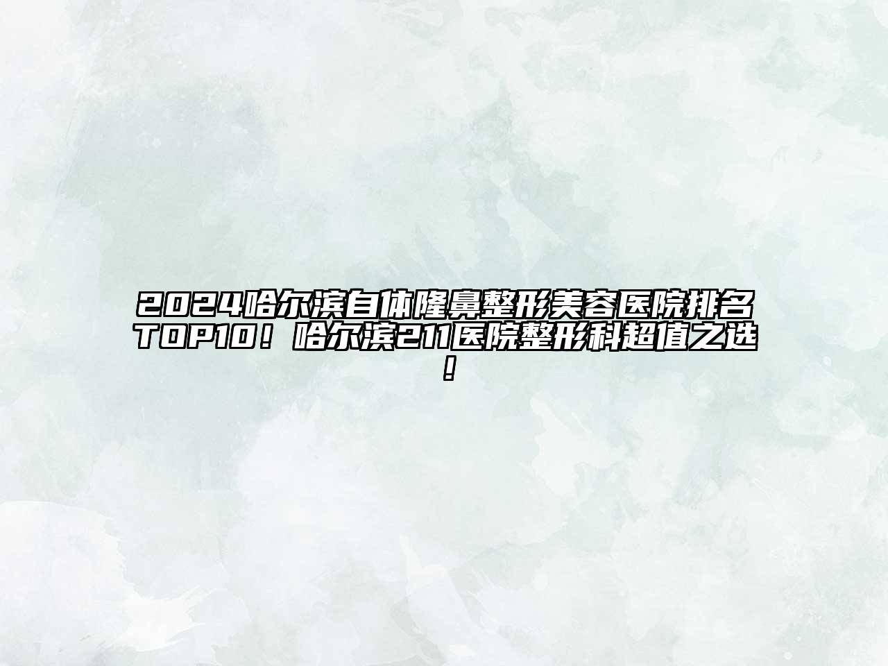 2024哈尔滨自体隆鼻整形美容医院排名TOP10！哈尔滨211医院整形科超值之选！