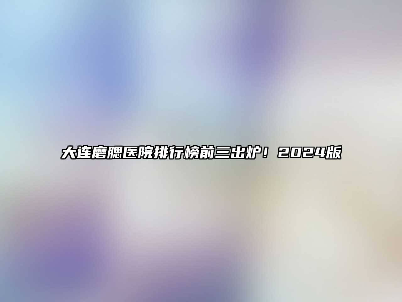 大连磨腮医院排行榜前三出炉！2024版