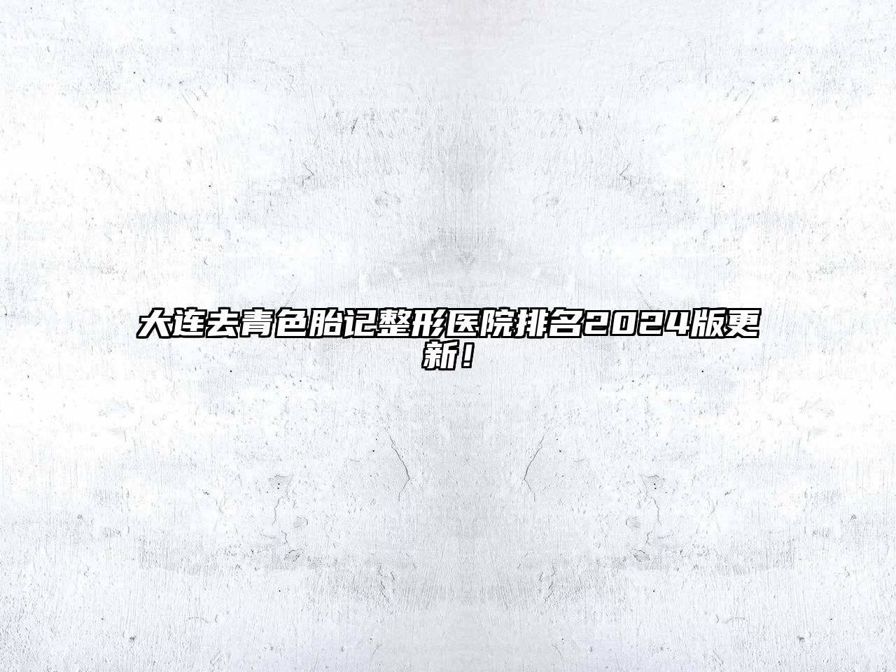大连去青色胎记整形医院排名2024版更新！