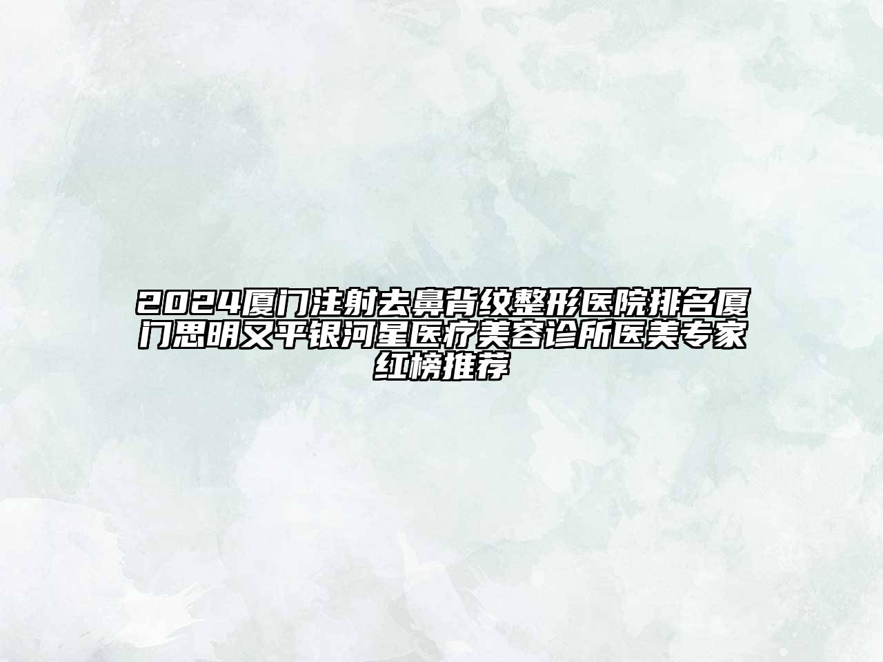 2024厦门注射去鼻背纹整形医院排名厦门思明又平银河星医疗美容诊所医美专家红榜推荐