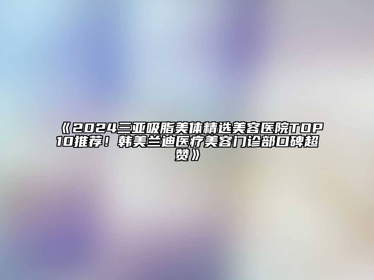 2024三亚吸脂美体精选美容医院TOP10推荐！韩美兰迪医疗美容门诊部口碑超赞