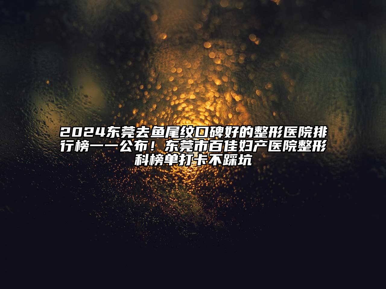 2025东莞去鱼尾纹口碑好的整形医院排行榜一一公布！东莞市百佳妇产医院整形科榜单打卡不踩坑