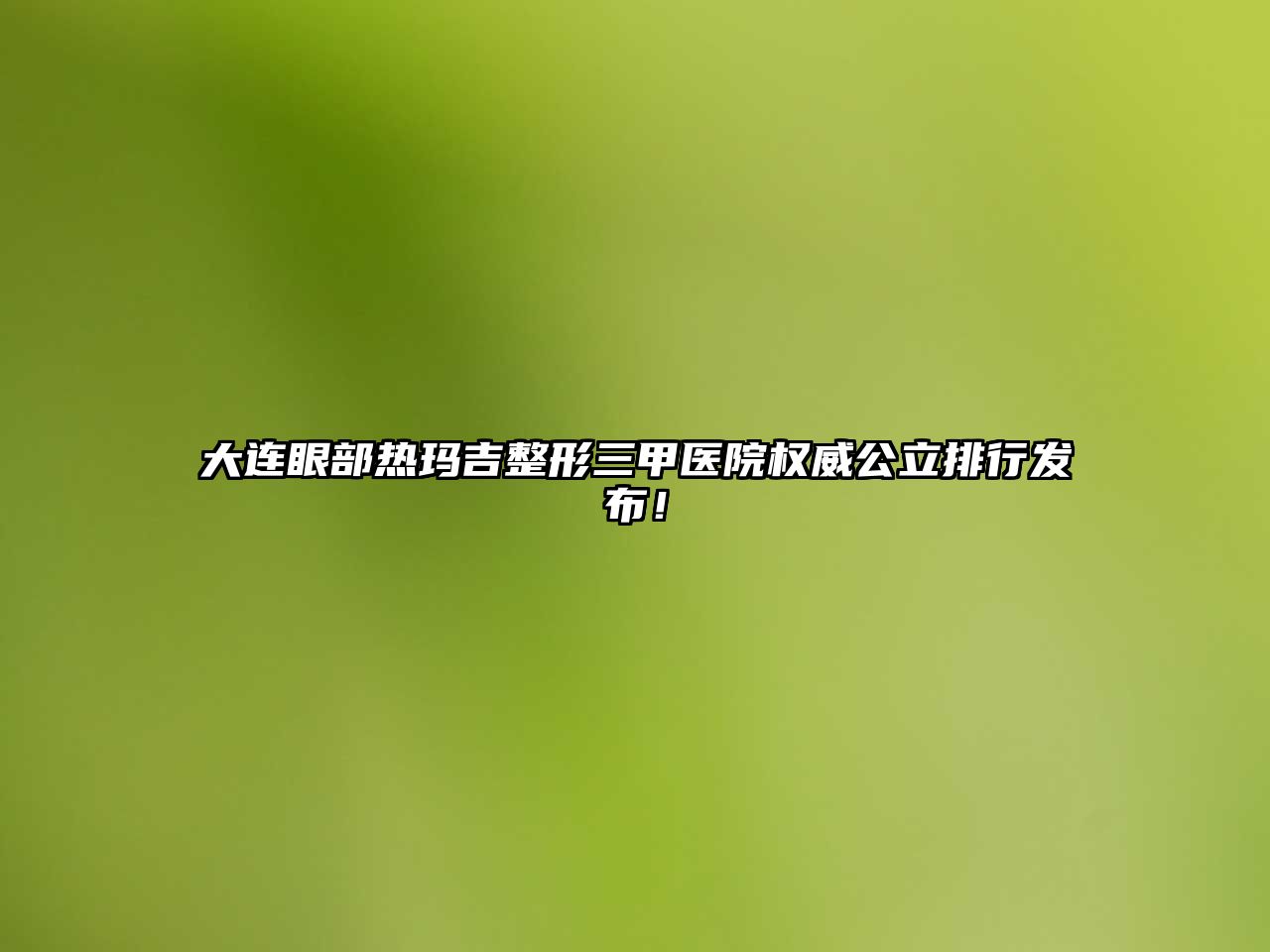 大连眼部热玛吉整形三甲医院权威公立排行发布！