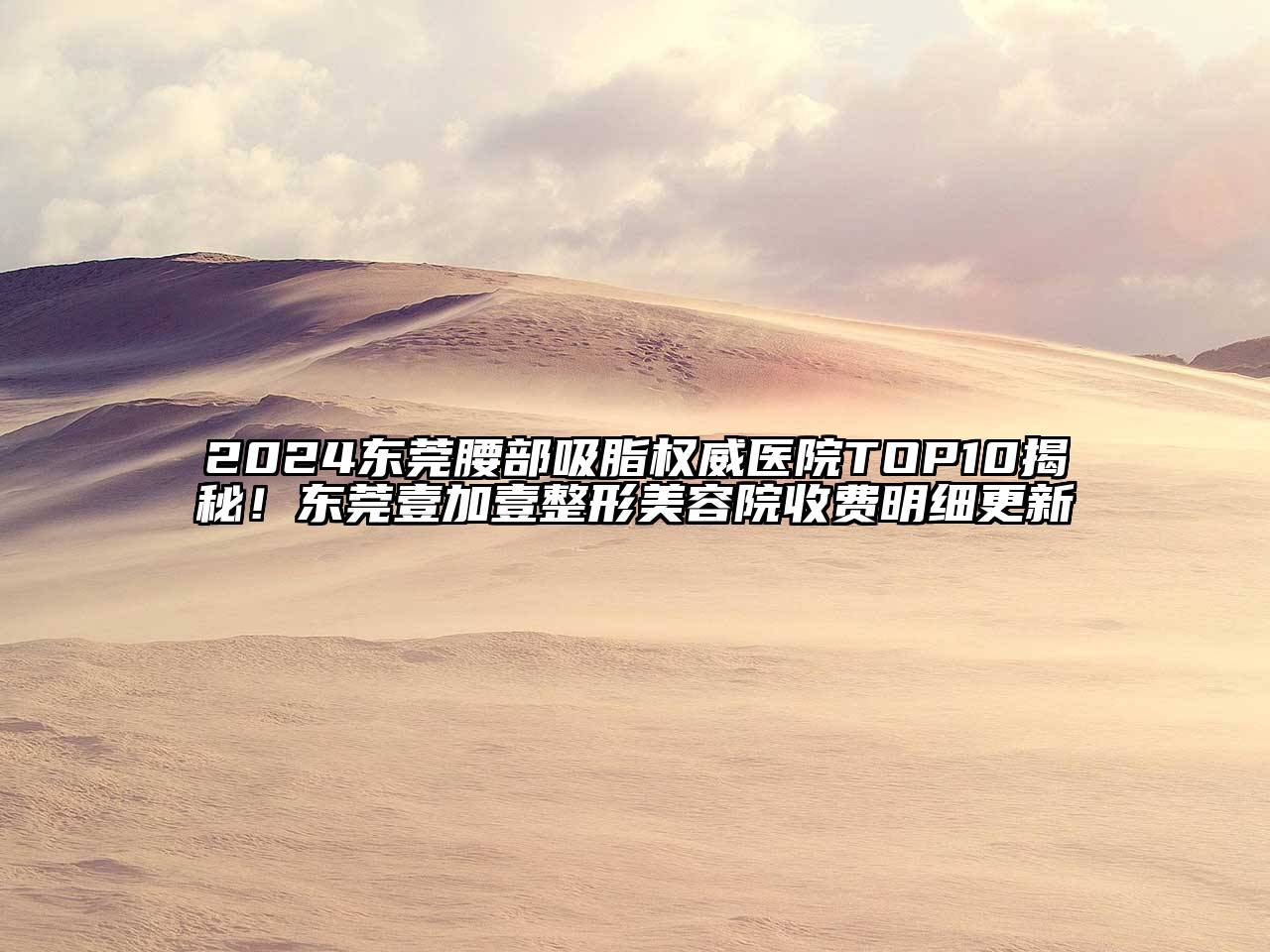 2024东莞腰部吸脂权威医院TOP10揭秘！东莞壹加壹整形美容院收费明细更新