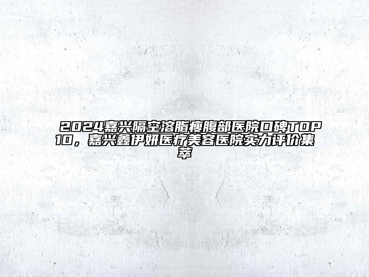 2024嘉兴隔空溶脂瘦腹部医院口碑TOP10，嘉兴鑫伊妍医疗美容医院实力评价集萃
