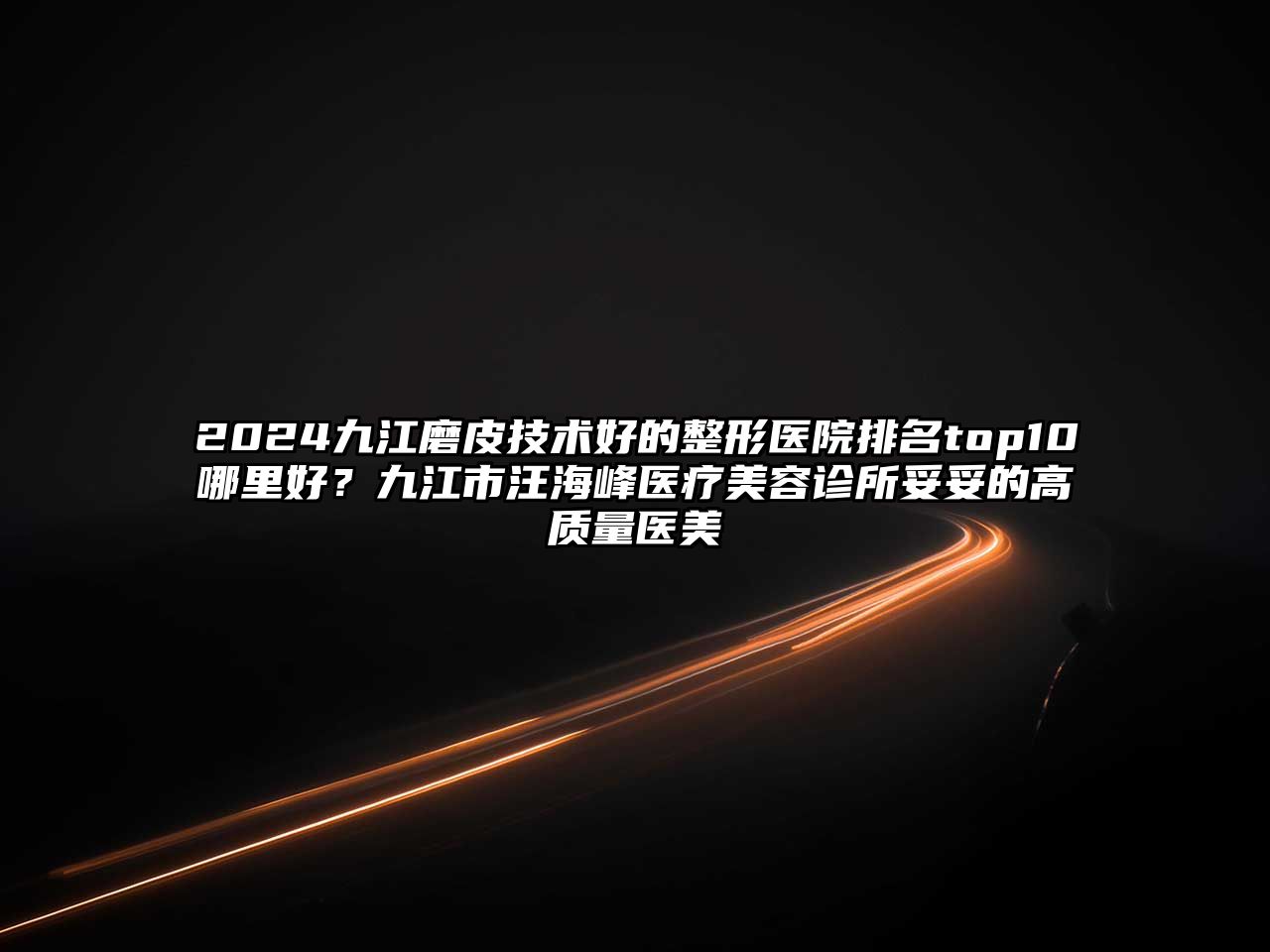 2025九江磨皮技术好的整形医院排名top10哪里好？九江市汪海峰医疗美容诊所妥妥的高质量医美