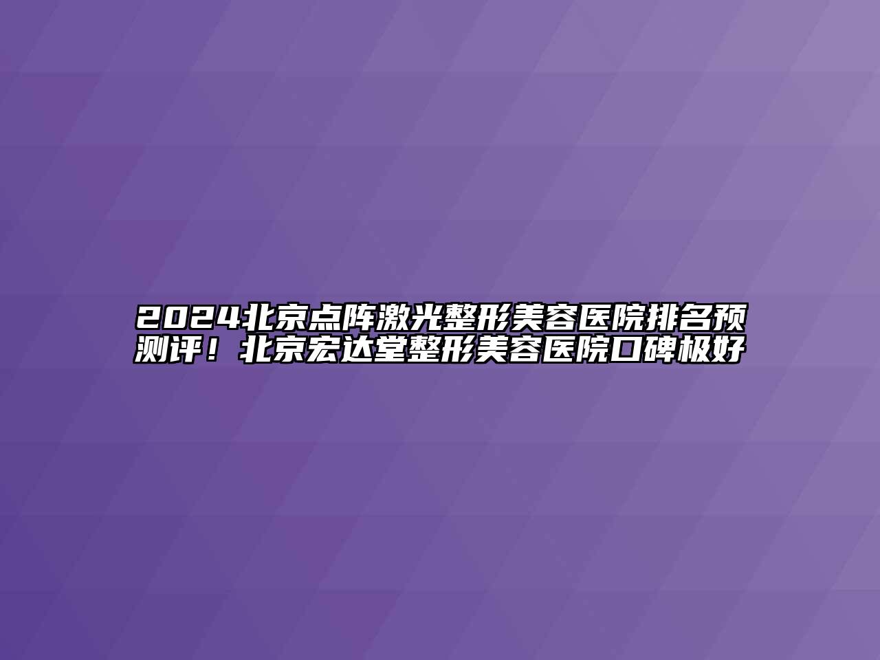 2024北京点阵激光整形美容医院排名预测评！北京宏达堂整形美容医院口碑极好