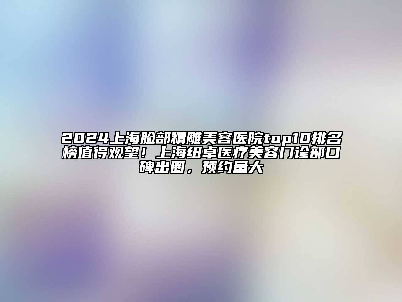 2024上海脸部精雕美容医院top10排名榜值得观望！上海纽卓医疗美容门诊部口碑出圈，预约量大