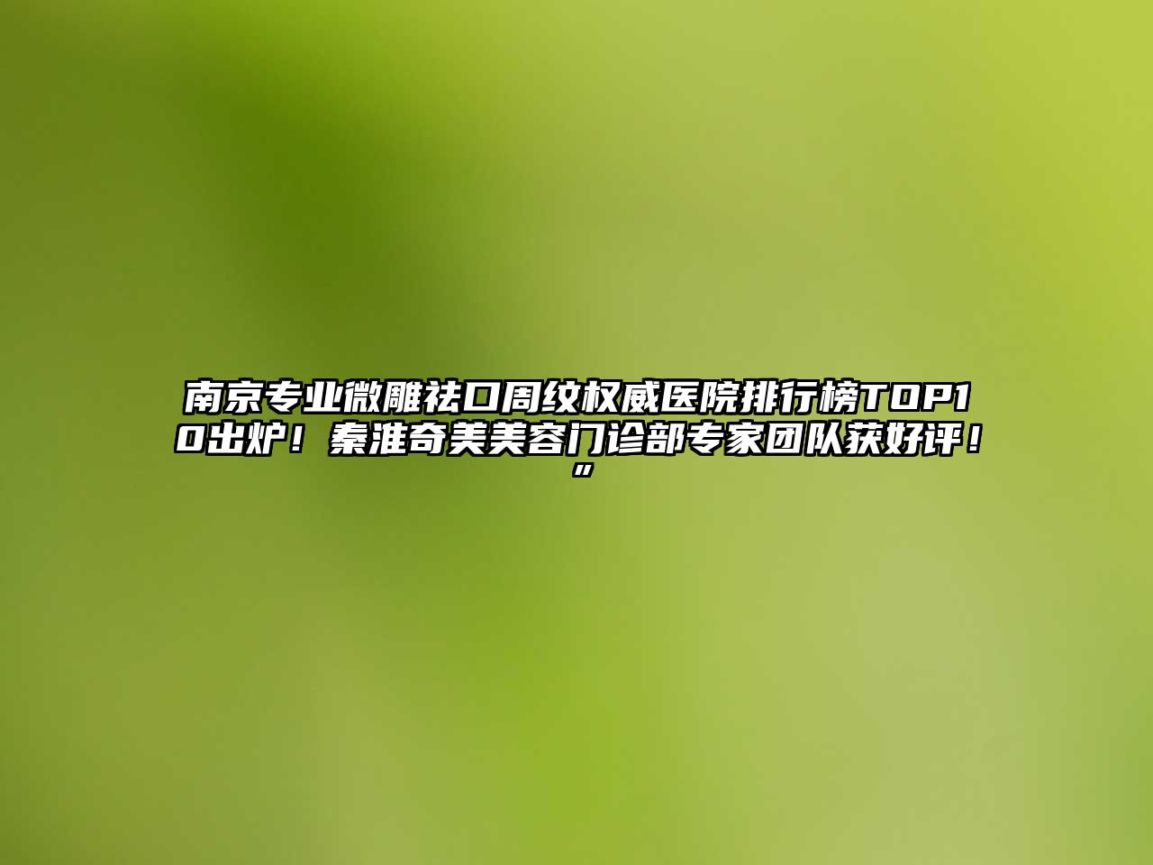 南京专业微雕祛口周纹权威医院排行榜TOP10出炉！秦淮奇美美容门诊部专家团队获好评！”