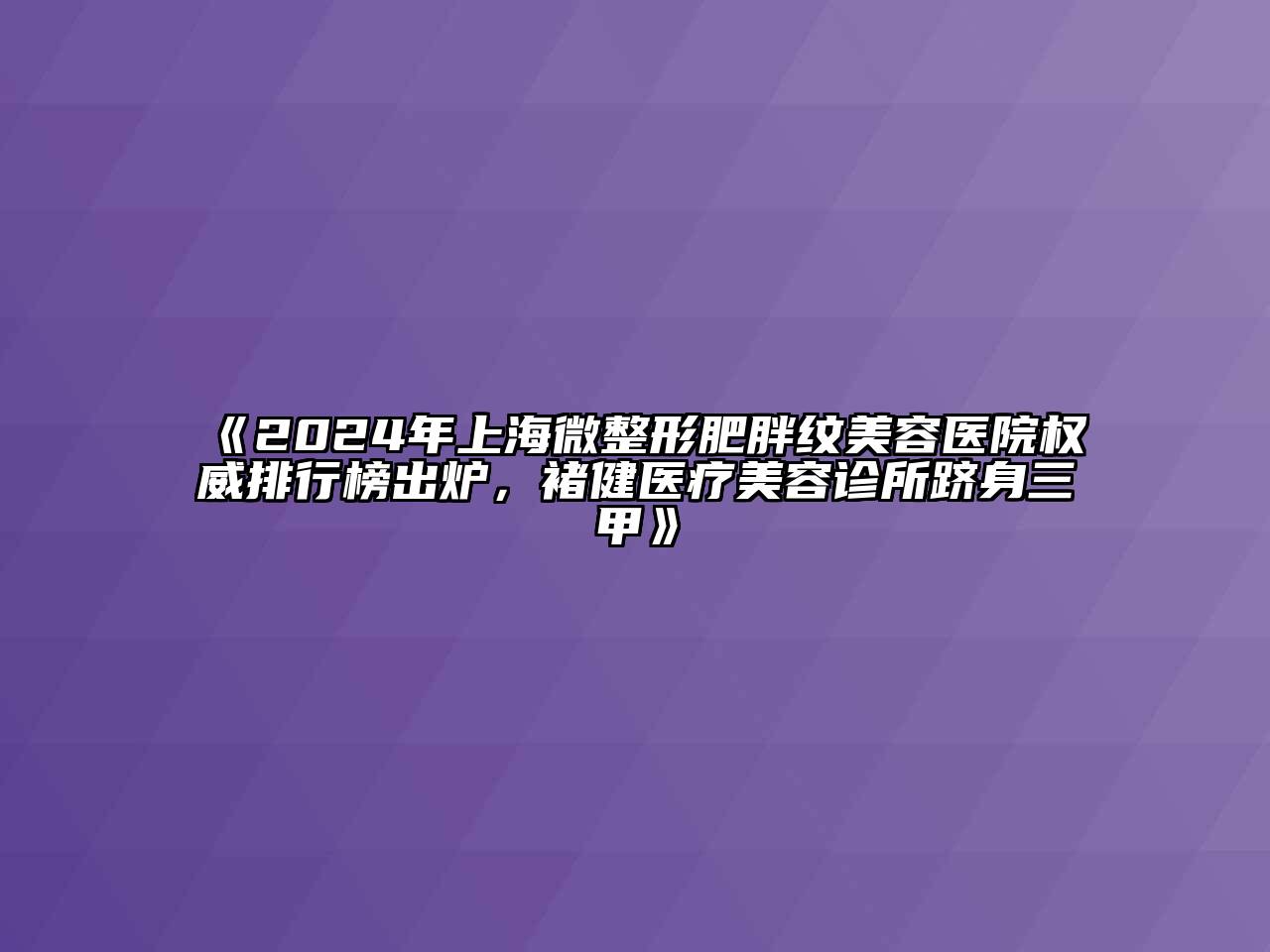 2025年上海微整形肥胖纹美容医院权威排行榜出炉，褚健医疗美容诊所跻身三甲