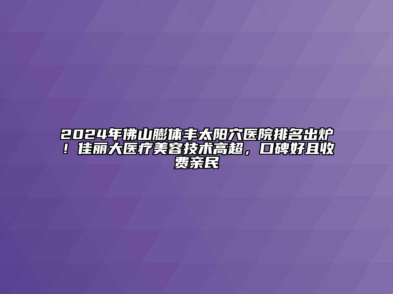 2024年佛山膨体丰太阳穴医院排名出炉！佳丽大医疗美容技术高超，口碑好且收费亲民