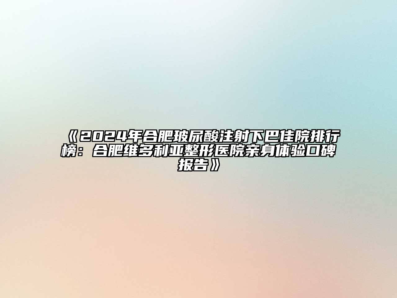 2024年合肥玻尿酸注射下巴佳院排行榜：合肥维多利亚整形医院亲身体验口碑报告
