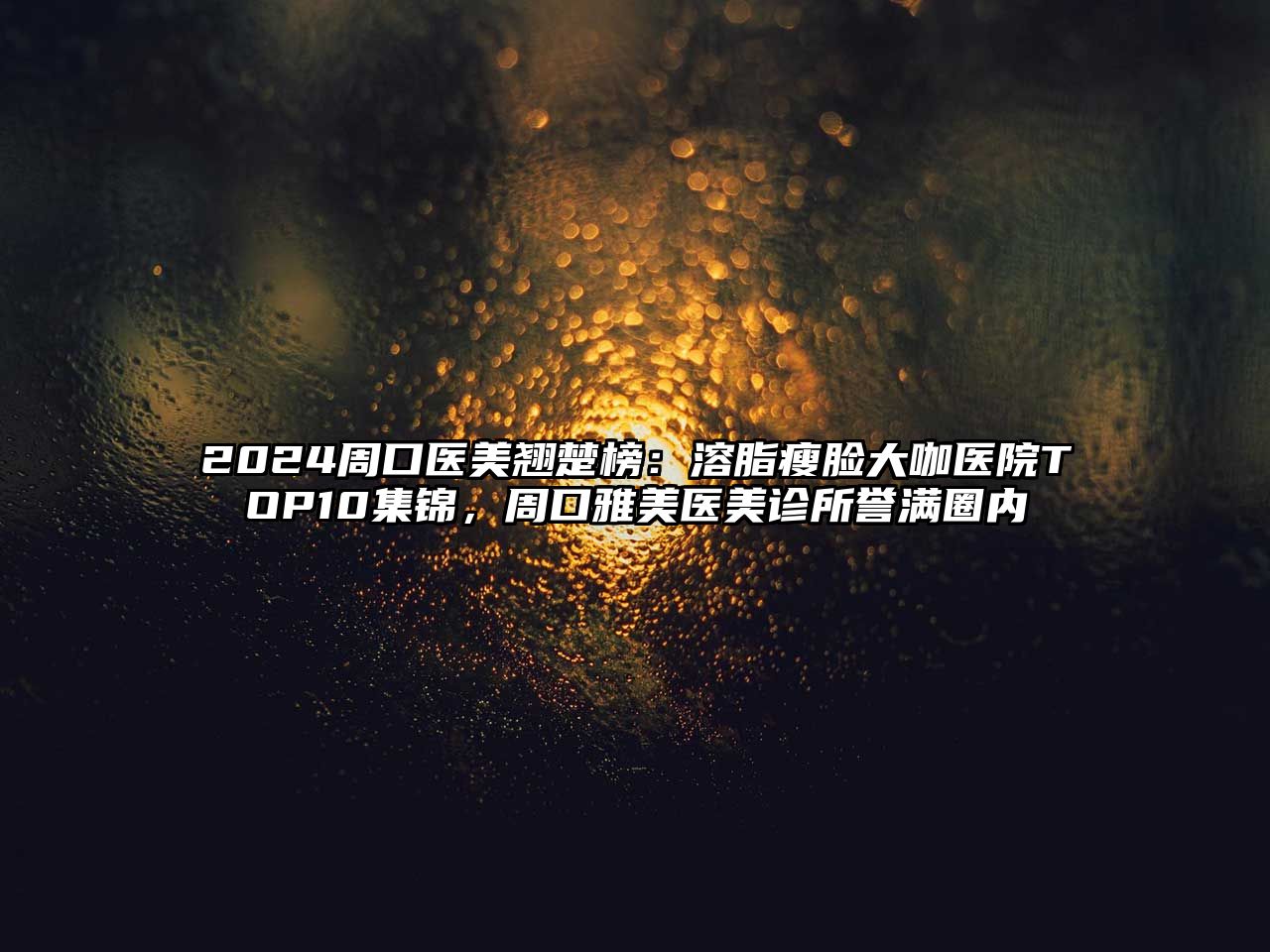 2025周口医美翘楚榜：溶脂瘦脸大咖医院TOP10集锦，周口雅美医美诊所誉满圈内