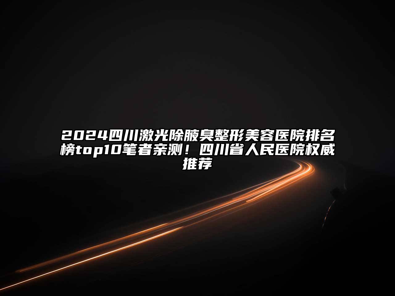 2025四川激光除腋臭整形美容医院排名榜top10笔者亲测！四川省人民医院权威推荐