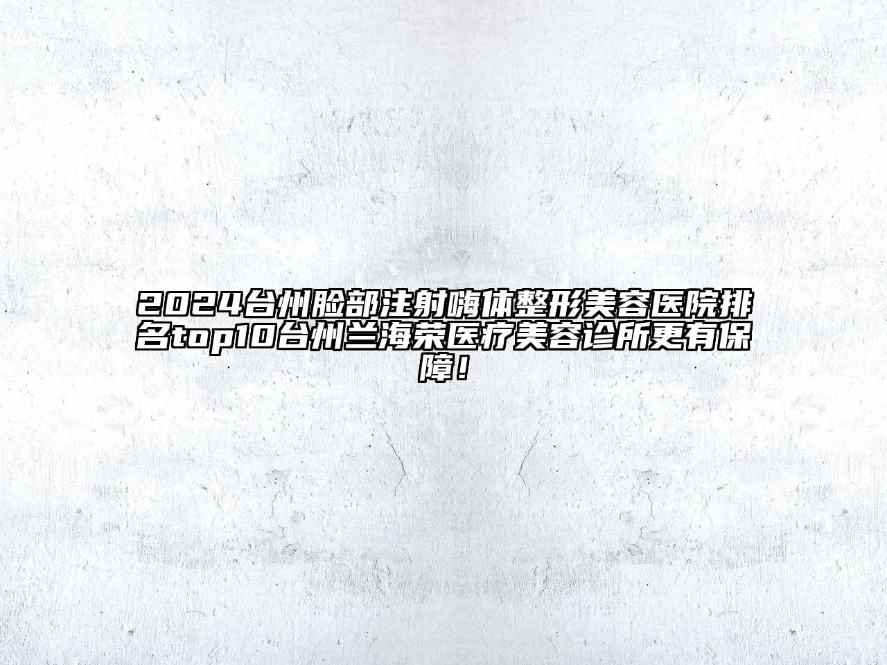 2024台州脸部注射嗨体整形美容医院排名top10台州兰海荣医疗美容诊所更有保障！