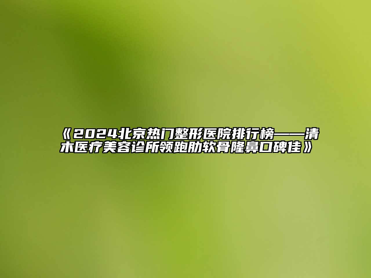 2024北京热门整形医院排行榜——清木医疗美容诊所领跑肋软骨隆鼻口碑佳