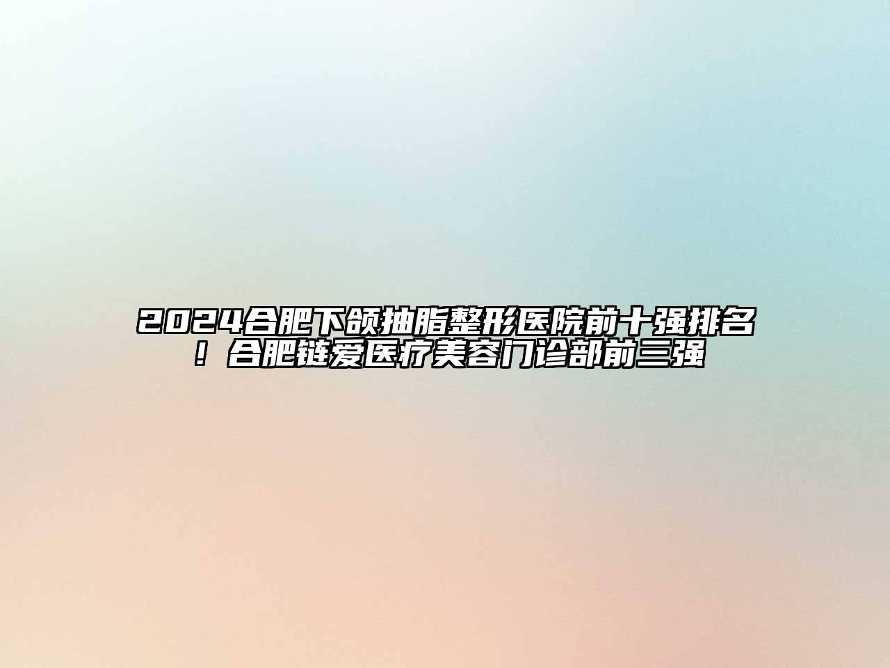2024合肥下颌抽脂整形医院前十强排名！合肥链爱医疗美容门诊部前三强