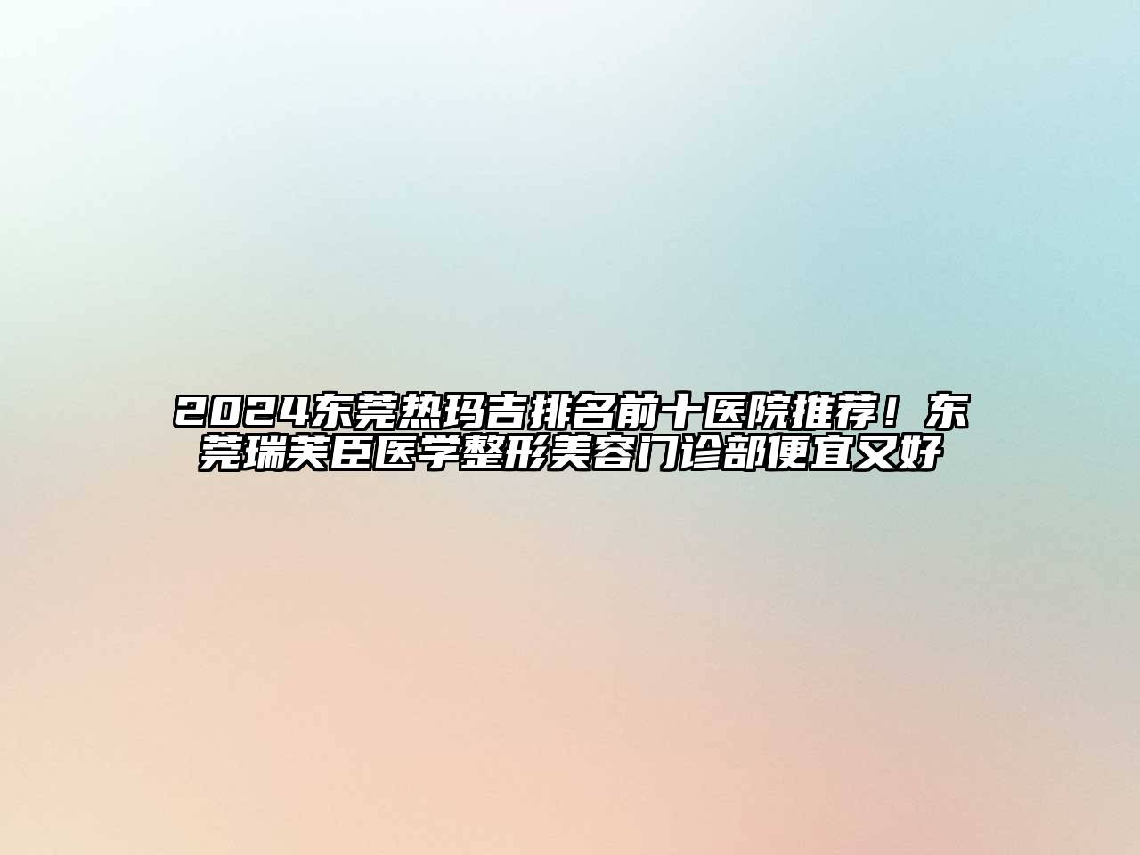 2024东莞热玛吉排名前十医院推荐！东莞瑞芙臣医学整形美容门诊部便宜又好