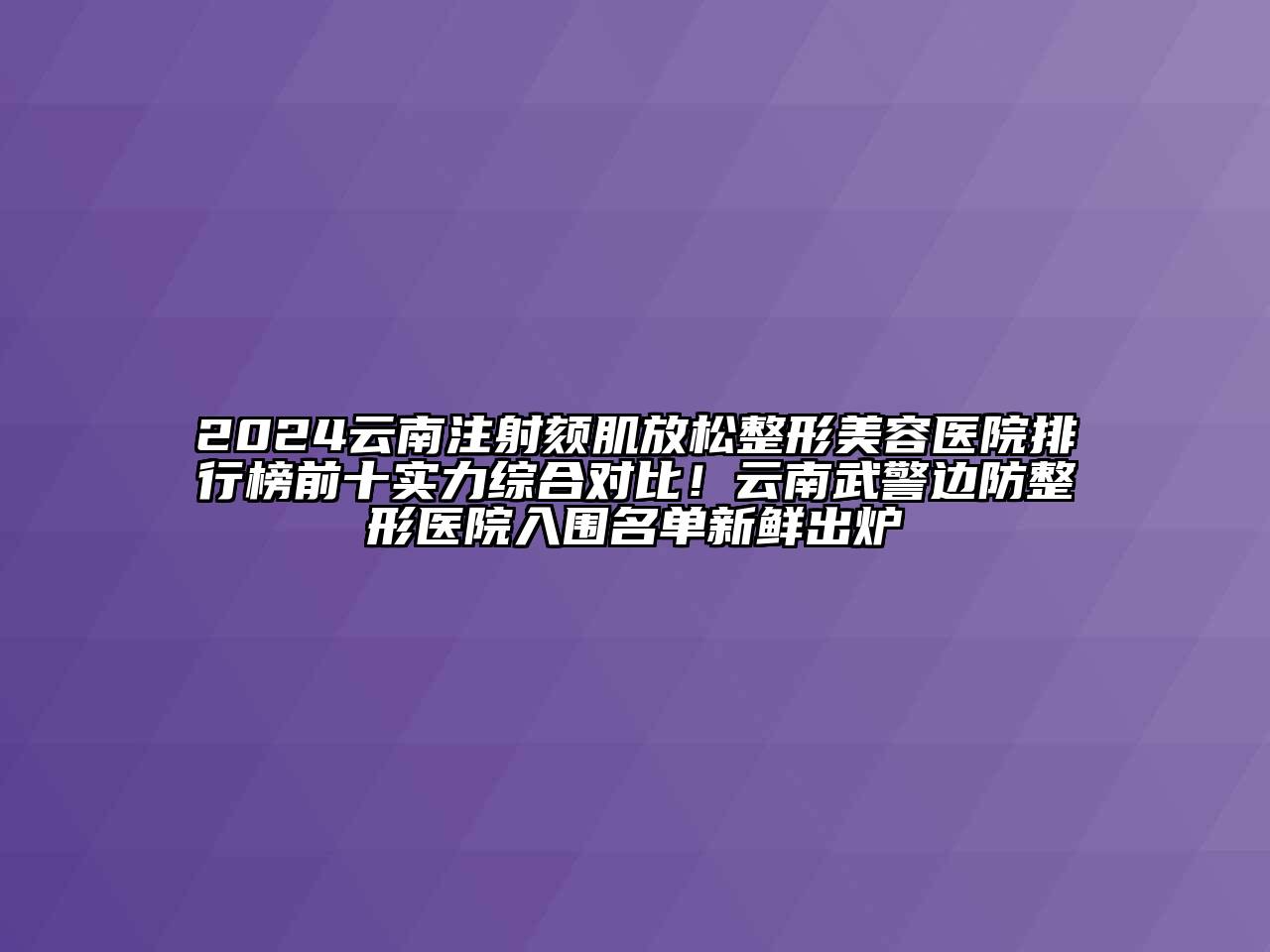 2024云南注射颏肌放松整形美容医院排行榜前十实力综合对比！云南武警边防整形医院入围名单新鲜出炉