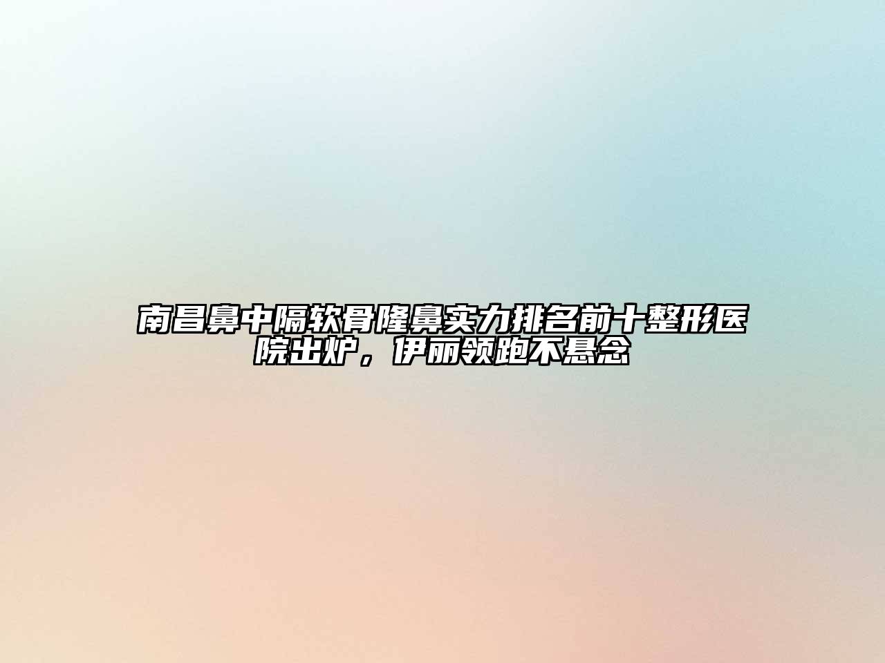 南昌鼻中隔软骨隆鼻实力排名前十整形医院出炉，伊丽领跑不悬念