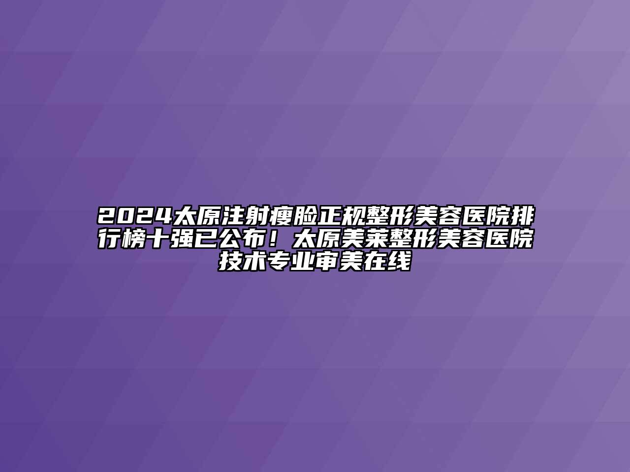 2025太原注射瘦脸正规整形美容医院排行榜十强已公布！太原美莱整形美容医院技术专业审美在线