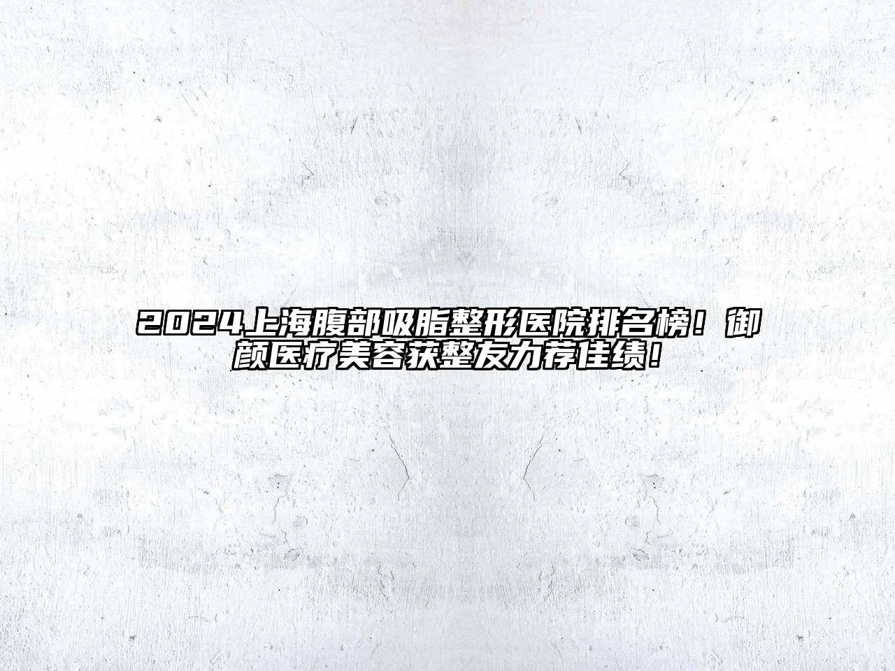 2024上海腹部吸脂整形医院排名榜！御颜医疗美容获整友力荐佳绩！