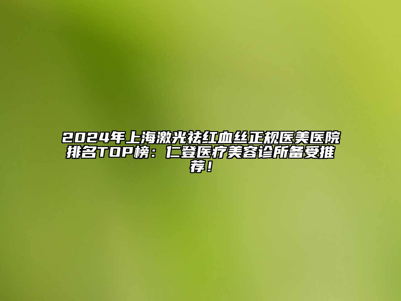 2024年上海激光祛红血丝正规医美医院排名TOP榜：仁登医疗美容诊所备受推荐！