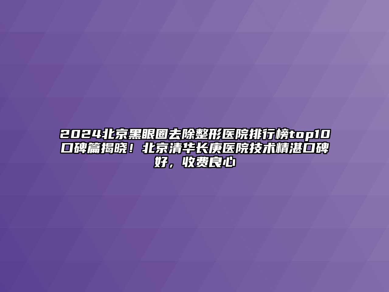 2025北京黑眼圈去除整形医院排行榜top10口碑篇揭晓！北京清华长庚医院技术精湛口碑好，收费良心