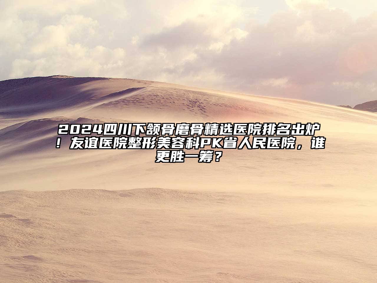 2024四川下颔骨磨骨精选医院排名出炉！友谊医院整形美容科PK省人民医院，谁更胜一筹？