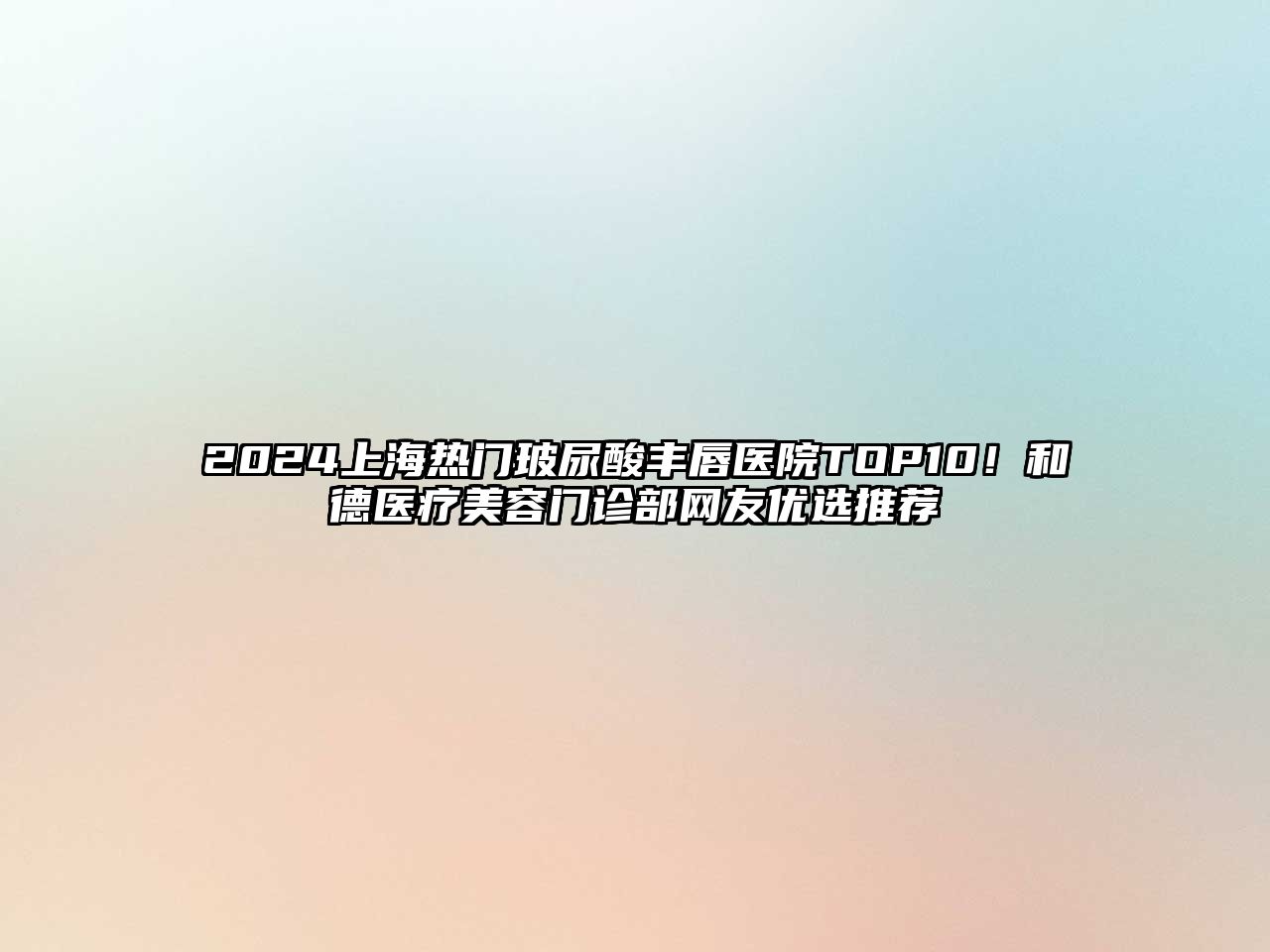 2025上海热门玻尿酸丰唇医院TOP10！和德医疗美容门诊部网友优选推荐