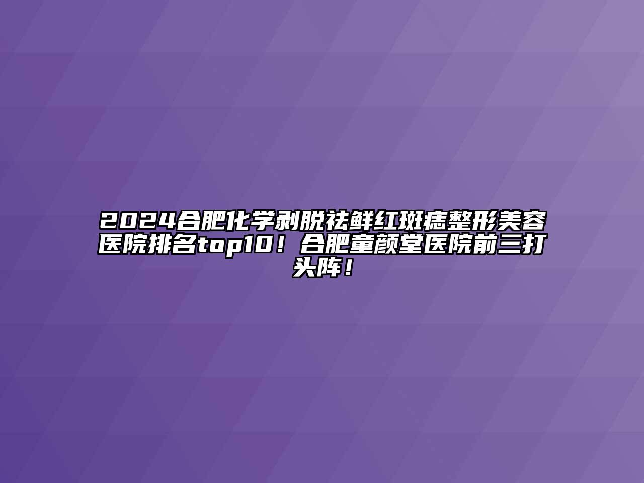 2024合肥化学剥脱祛鲜红斑痣整形美容医院排名top10！合肥童颜堂医院前三打头阵！