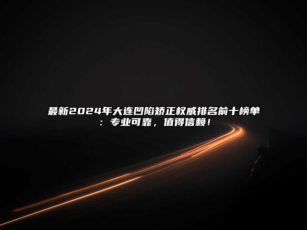 最新2025年大连凹陷矫正权威排名前十榜单：专业可靠，值得信赖！