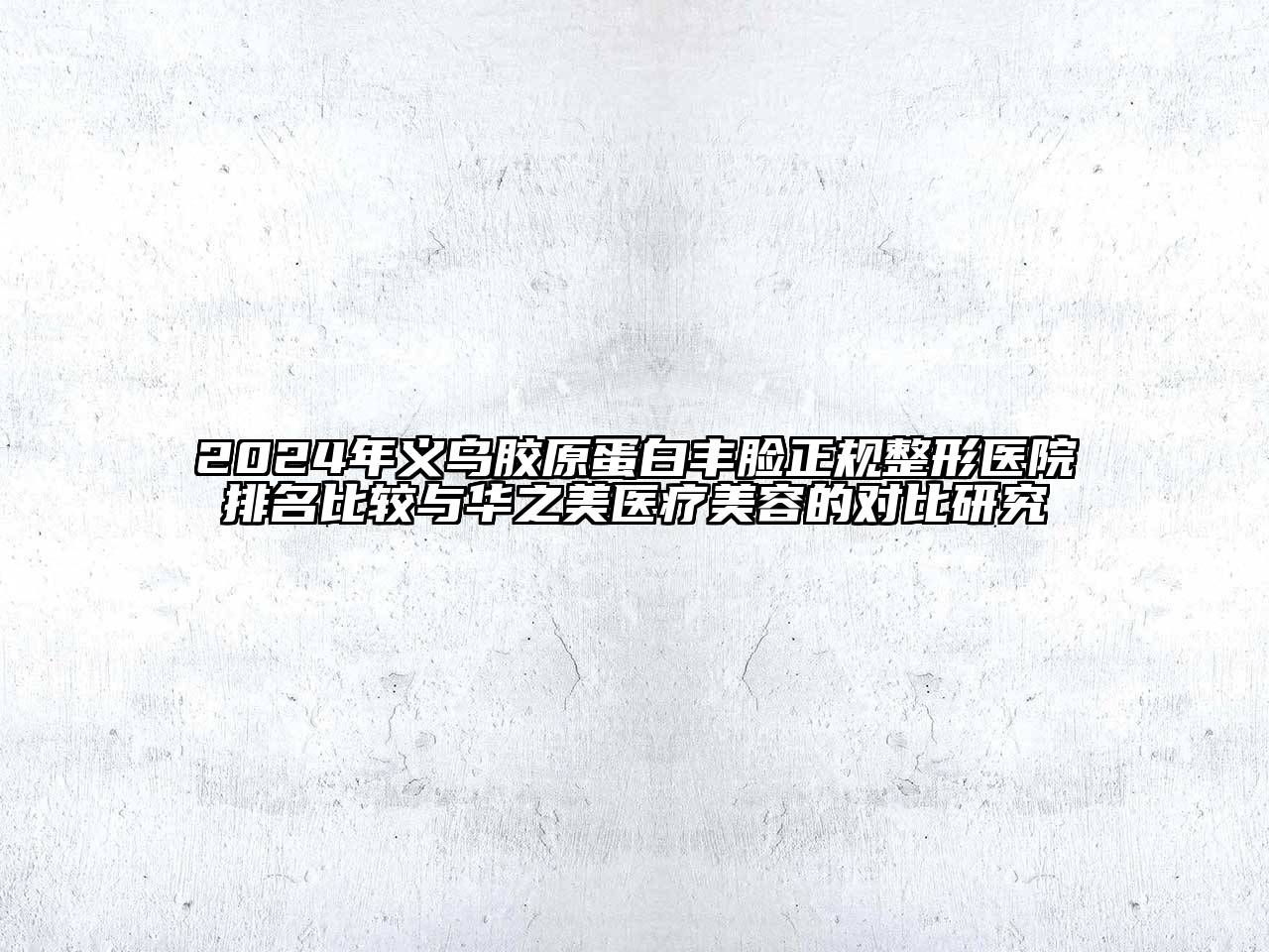2024年义乌胶原蛋白丰脸正规整形医院排名比较与华之美医疗美容的对比研究