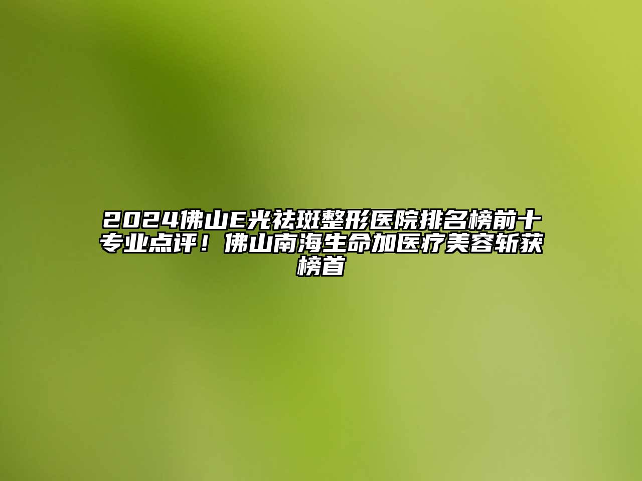 2024佛山E光祛斑整形医院排名榜前十专业点评！佛山南海生命加医疗美容斩获榜首