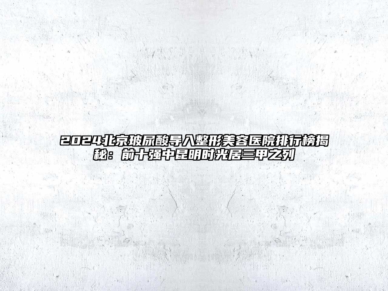 2025北京玻尿酸导入整形美容医院排行榜揭秘：前十强中昆明时光居三甲之列