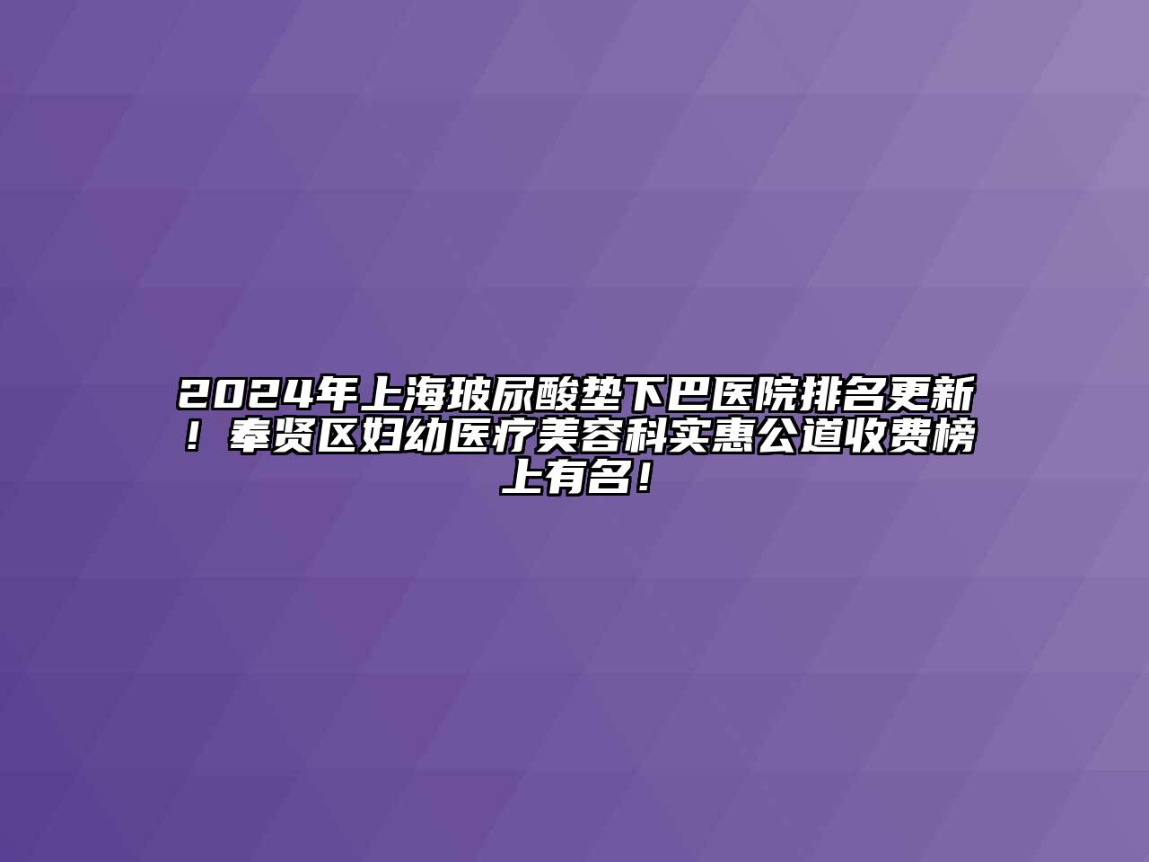 2024年上海玻尿酸垫下巴医院排名更新！奉贤区妇幼医疗美容科实惠公道收费榜上有名！