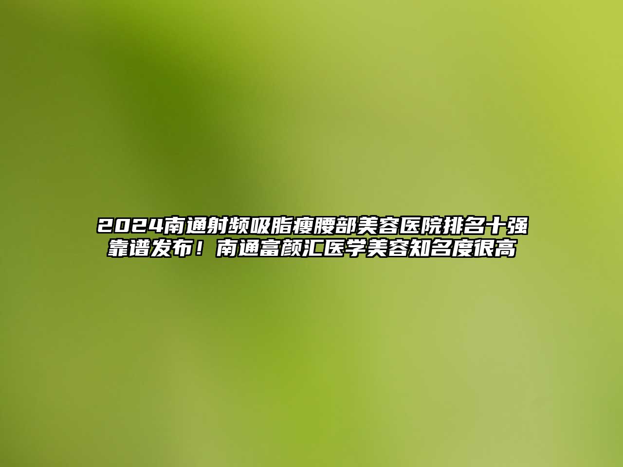 2025南通射频吸脂瘦腰部美容医院排名十强靠谱发布！南通富颜汇医学美容知名度很高
